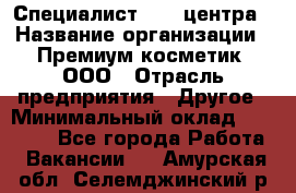 Специалист Call-центра › Название организации ­ Премиум косметик, ООО › Отрасль предприятия ­ Другое › Минимальный оклад ­ 20 000 - Все города Работа » Вакансии   . Амурская обл.,Селемджинский р-н